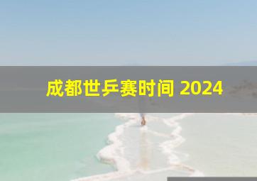 成都世乒赛时间 2024